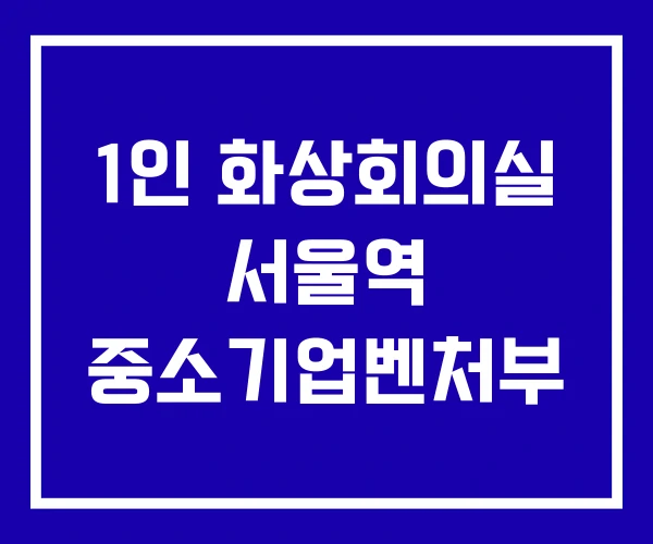 1인 화상회의실 서울역 중소기업벤처부