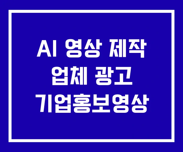 AI 영상 제작 업체 광고 기업홍보영상 AI 영상 제작 업체 광고 기업홍보영상