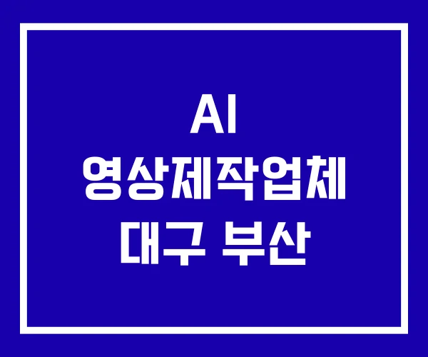 AI 영상제작업체 대구 부산 AI 영상제작업체 대구 부산