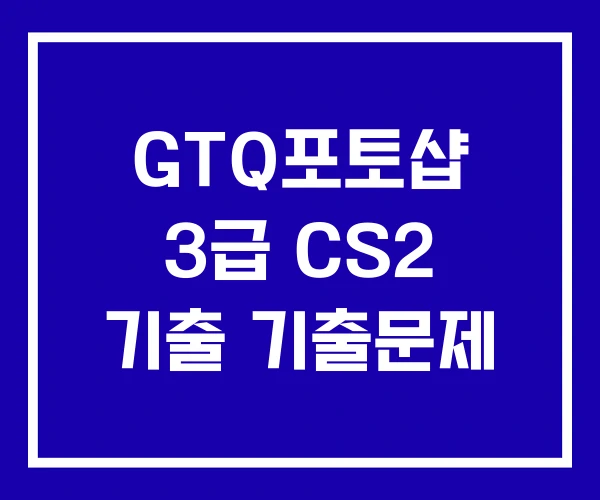 GTQ포토샵 3급 CS2 기출 기출문제 GTQ포토샵 3급 CS2 기출 기출문제
