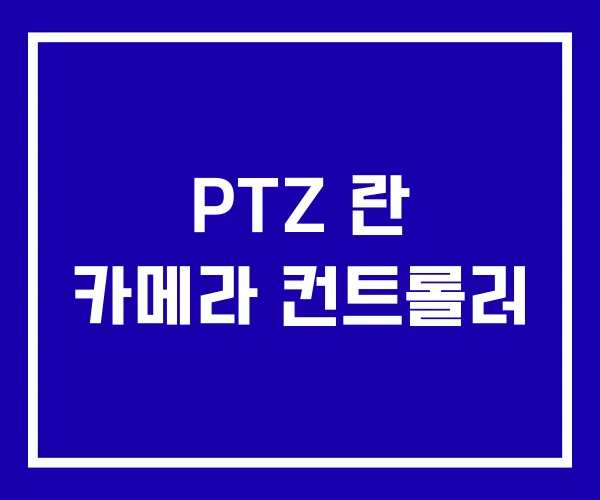 PTZ 란 카메라 컨트롤러 PTZ 란 카메라 컨트롤러
