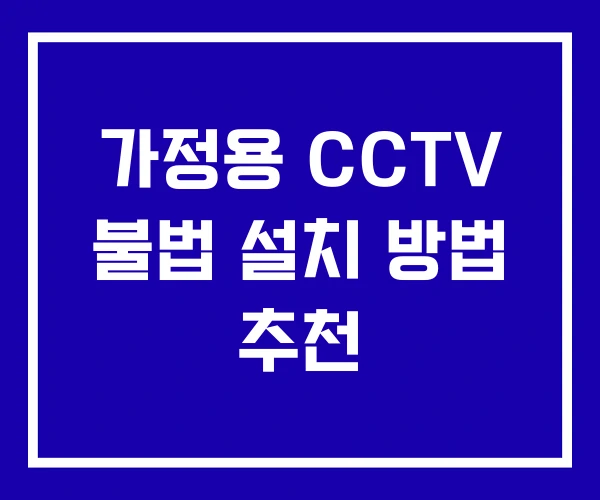 가정용 CCTV 불법 설치 방법 추천 가정용 CCTV 불법 설치 방법 추천