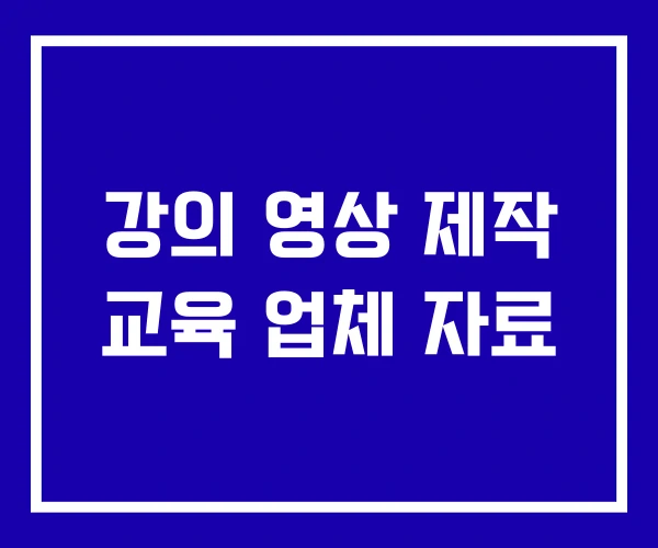 강의 영상 제작 교육 업체 자료 강의 영상 제작 교육 업체 자료