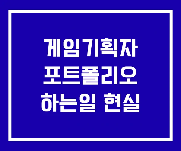 게임기획자 포트폴리오 하는일 현실