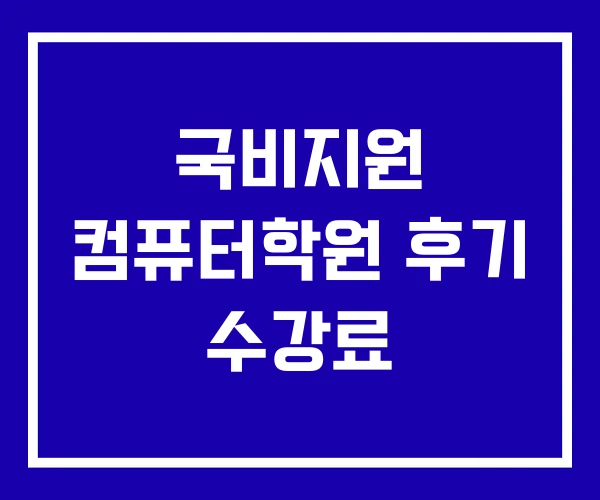 국비지원 컴퓨터학원 후기 수강료