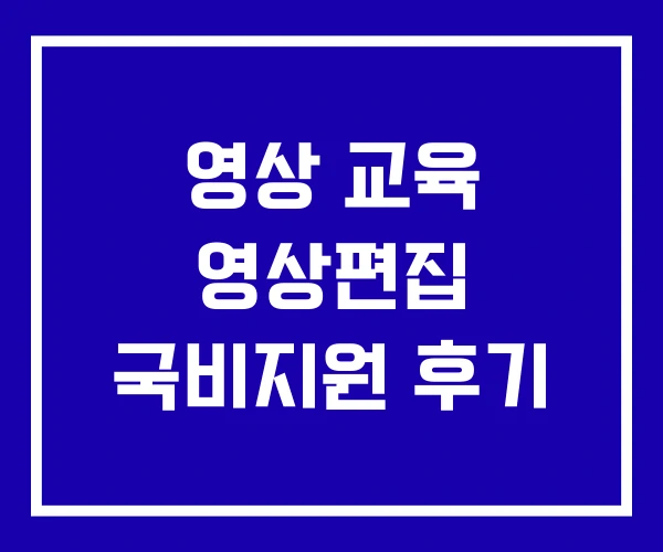 영상 교육 영상편집 국비지원 후기 영상 교육 영상편집 국비지원 후기