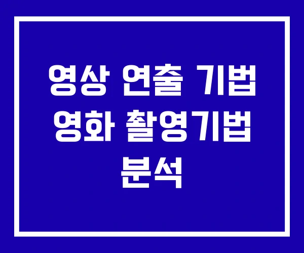 영상 연출 기법 영화 촬영기법 분석
