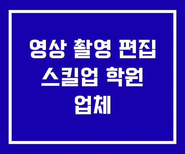 영상 촬영 편집 스킬업 학원 업체