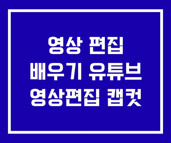 영상 편집 배우기 유튜브 영상편집 캡컷