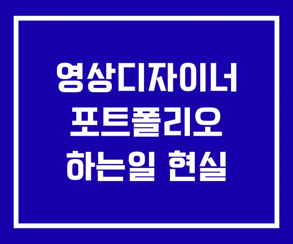 영상디자이너 포트폴리오 하는일 현실