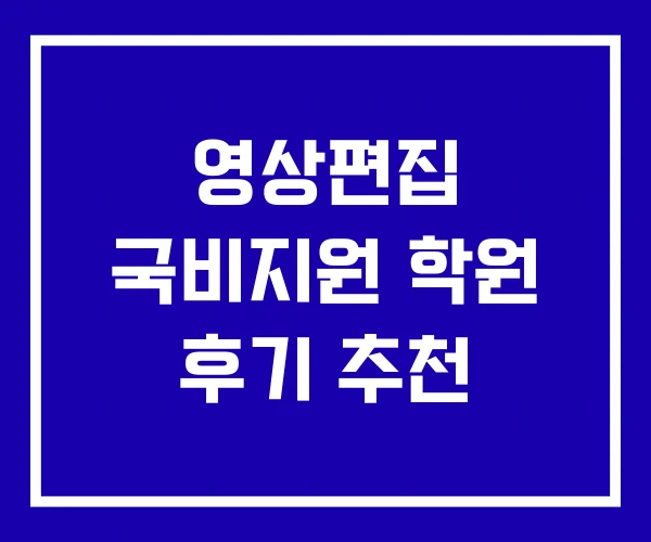 영상편집 국비지원 학원 후기 추천