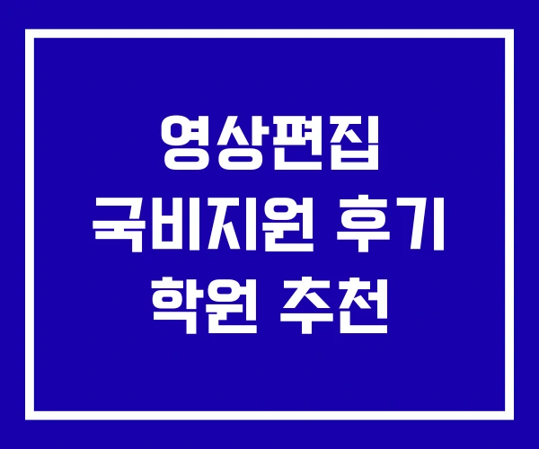 영상편집 국비지원 후기 학원 추천