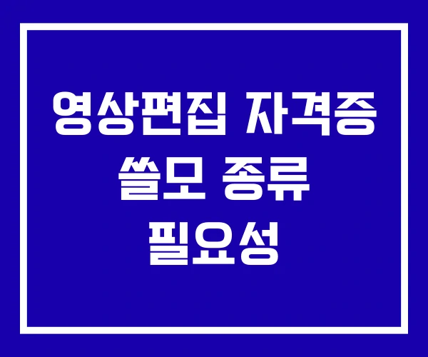 영상편집 자격증 쓸모 종류 필요성 영상편집 자격증 쓸모 종류 필요성