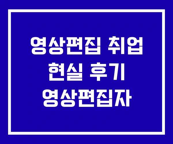 영상편집 취업 현실 후기 영상편집자