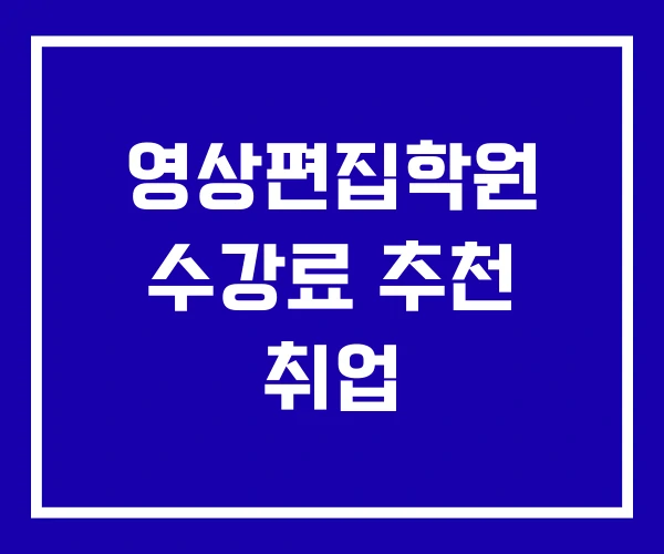 영상편집학원 수강료 추천 취업