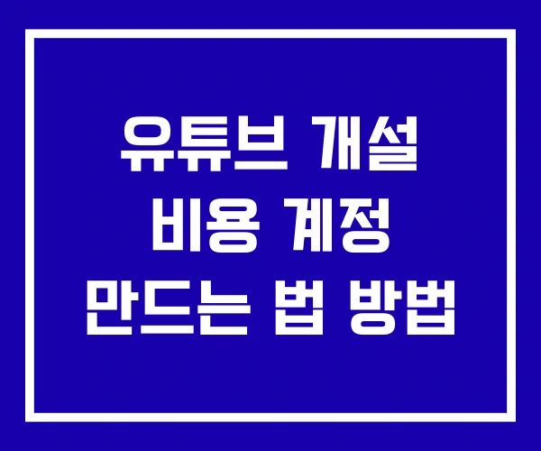 유튜브 개설 비용 계정 만드는 법 방법 유튜브 개설 비용 계정 만드는 법 방법