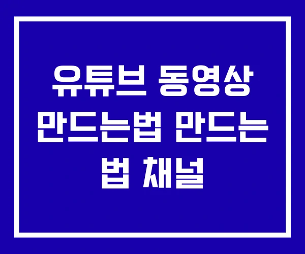 유튜브 동영상 만드는법 만드는 법 채널
