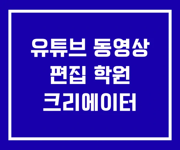 유튜브 동영상 편집 학원 크리에이터