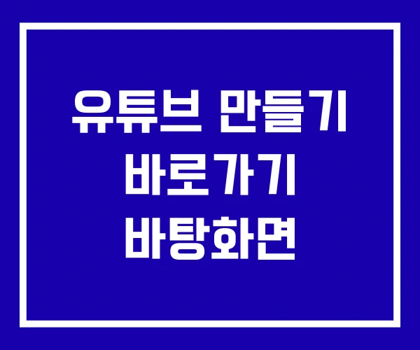 유튜브 만들기 바로가기 바탕화면