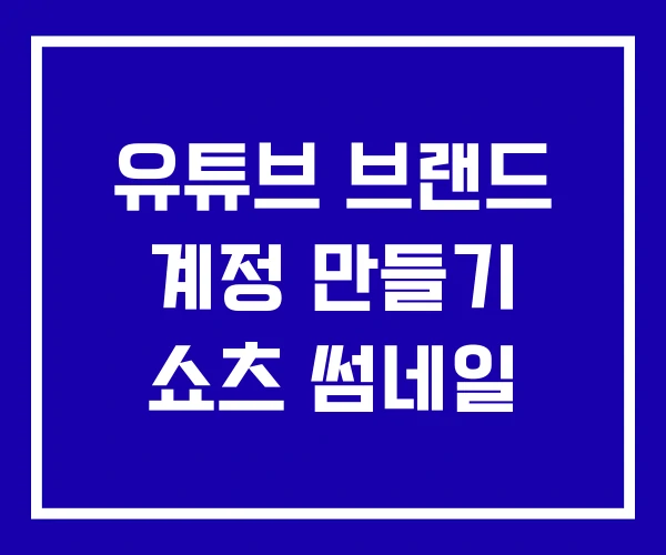 유튜브 브랜드 계정 만들기 쇼츠 썸네일