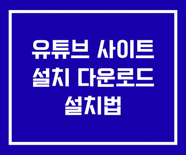 유튜브 사이트 설치 다운로드 설치법