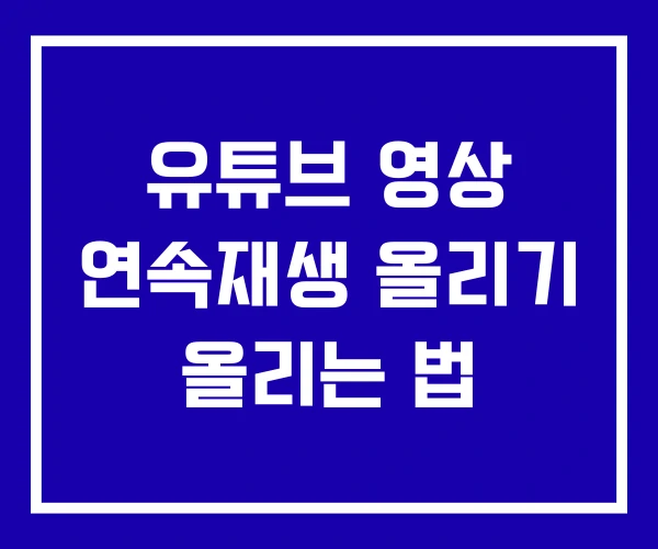 유튜브 영상 연속재생 올리기 올리는 법
