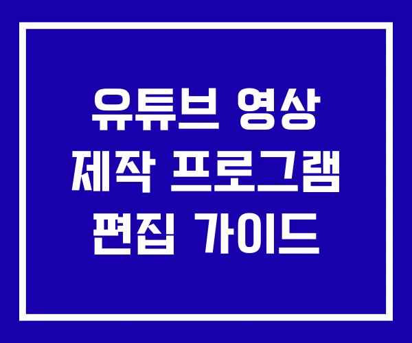 유튜브 영상 제작 프로그램 편집 가이드