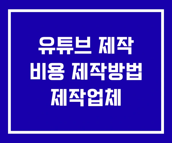유튜브 제작 비용 제작방법 제작업체