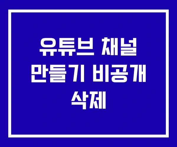유튜브 채널 만들기 비공개 삭제 유튜브 채널 만들기 비공개 삭제