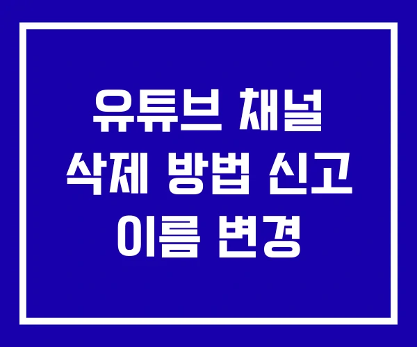 유튜브 채널 삭제 방법 신고 이름 변경