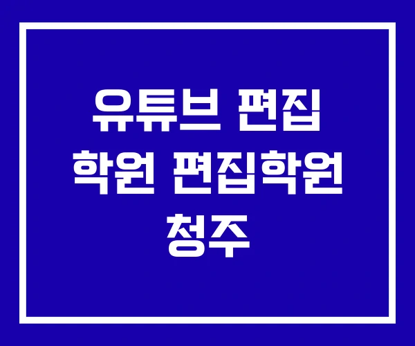 유튜브 편집 학원 편집학원 청주