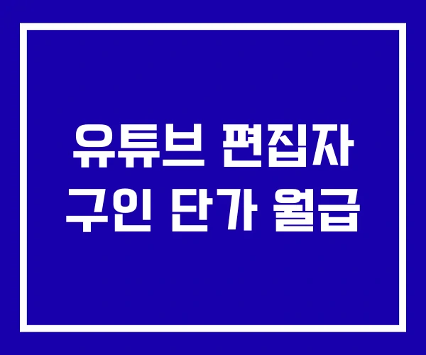 유튜브 편집자 구인 단가 월급 유튜브 편집자 구인 단가 월급