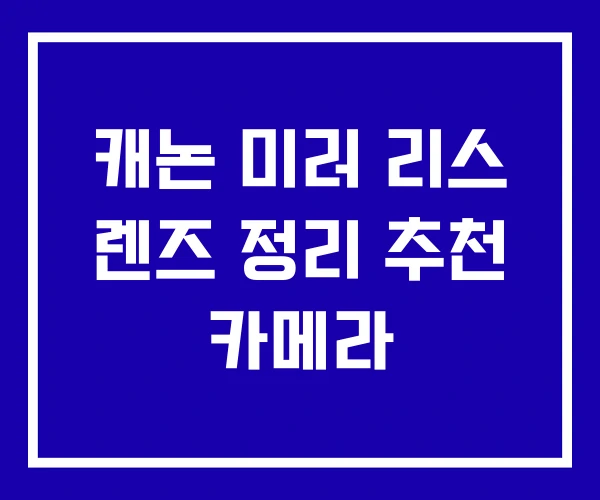 캐논 미러 리스 렌즈 정리 추천 카메라
