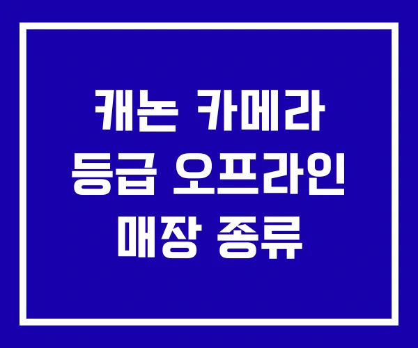 캐논 카메라 등급 오프라인 매장 종류 캐논 카메라 등급 오프라인 매장 종류