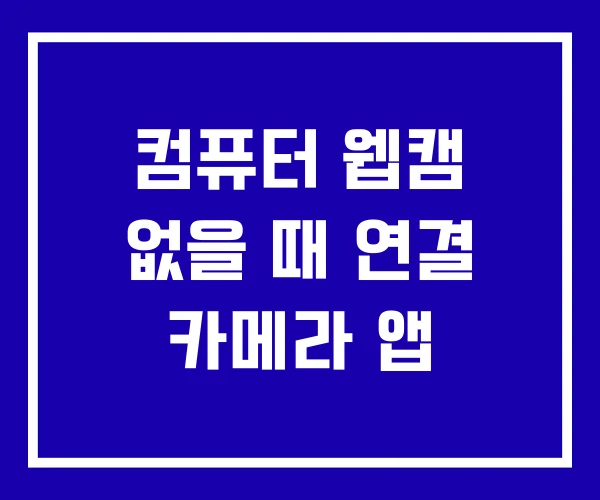 컴퓨터 웹캠 없을 때 연결 카메라 앱