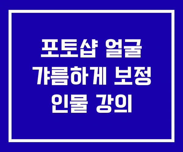 포토샵 얼굴 갸름하게 보정 인물 강의 포토샵 얼굴 갸름하게 보정 인물 강의