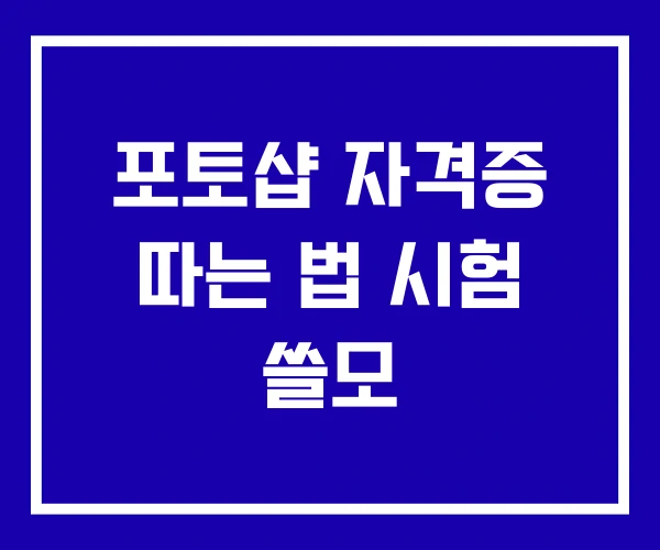 포토샵 자격증 따는 법 시험 쓸모 포토샵 자격증 따는 법 시험 쓸모