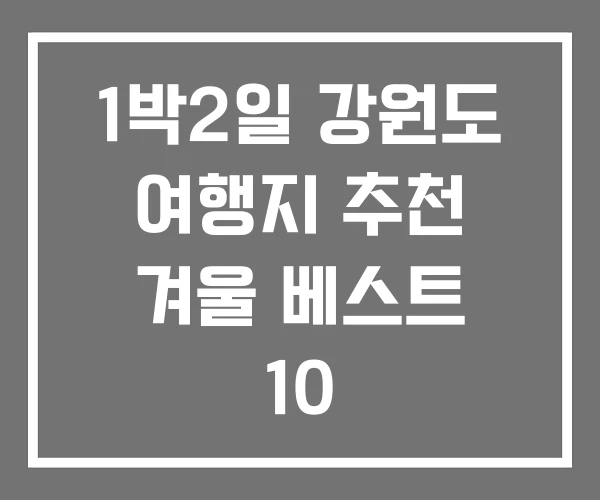 1박2일 강원도 여행지 추천 겨울 베스트 10