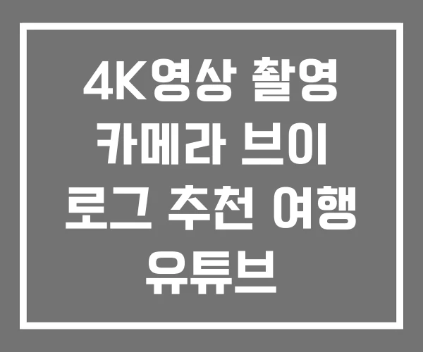 4K영상 촬영 카메라 브이 로그 추천 여행 유튜브