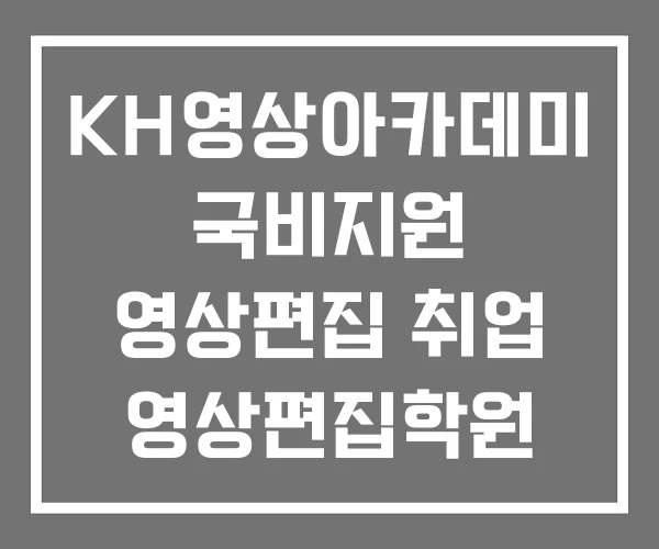 KH영상아카데미 국비지원 영상편집 취업 영상편집학원 KH영상아카데미 국비지원 영상편집 취업 영상편집학원