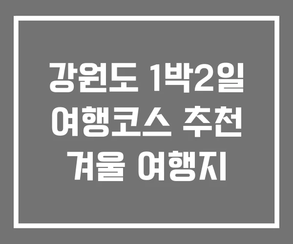 강원도 1박2일 여행코스 추천 겨울 여행지