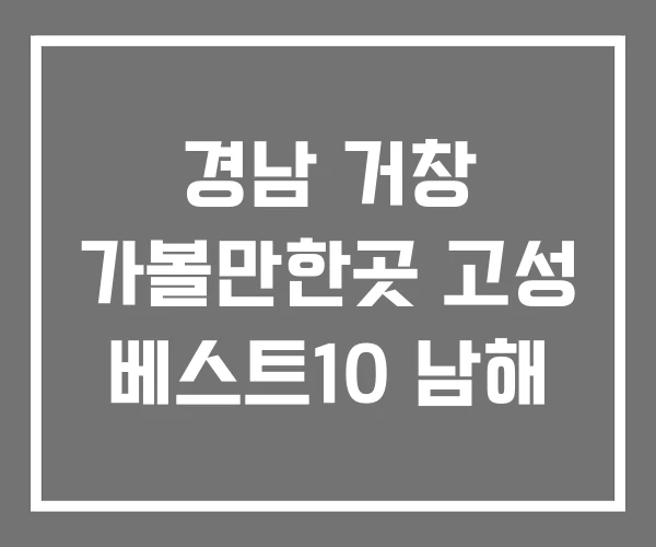 경남 거창 가볼만한곳 고성 베스트10 남해