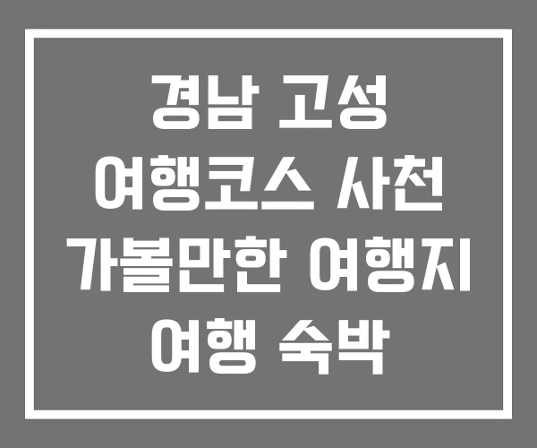 경남 고성 여행코스 사천 가볼만한 여행지 여행 숙박