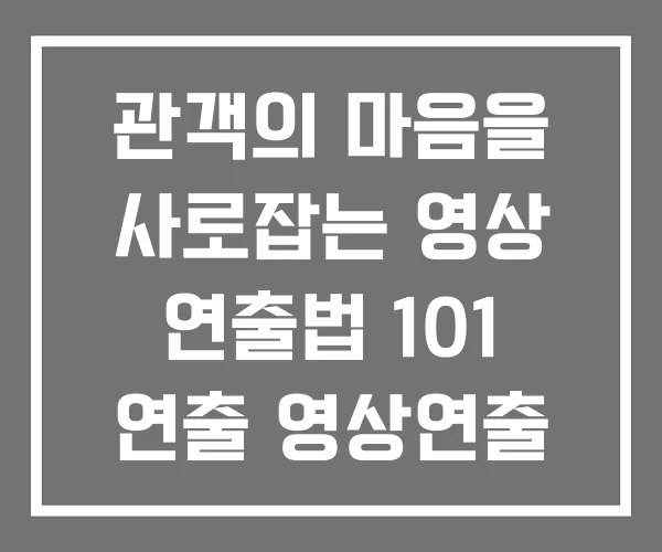 관객의 마음을 사로잡는 영상 연출법 101 연출 영상연출