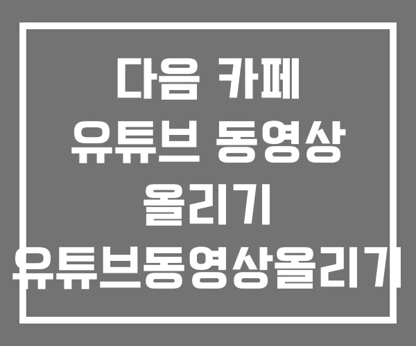 다음 카페 유튜브 동영상 올리기 유튜브동영상올리기