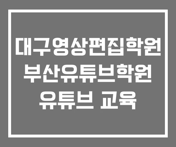 대구영상편집학원 부산유튜브학원 유튜브 교육