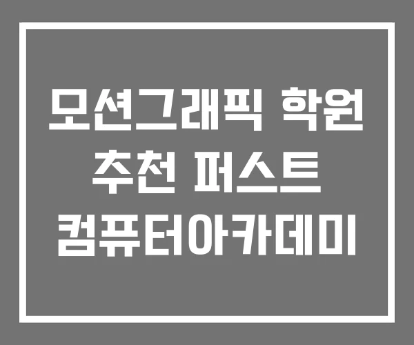 모션그래픽 학원 추천 퍼스트 컴퓨터아카데미