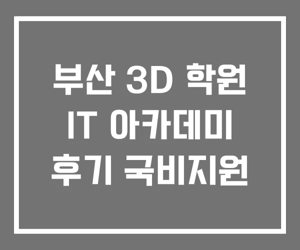 부산 3D 학원 IT 아카데미 후기 국비지원