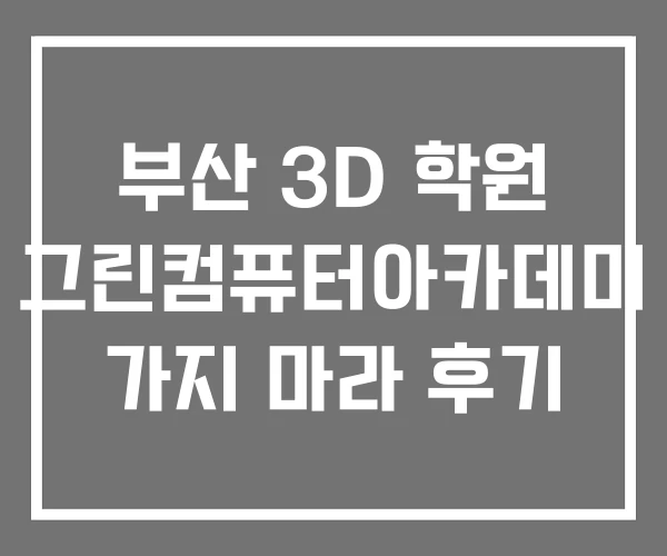 부산 3D 학원 그린컴퓨터아카데미 가지 마라 후기