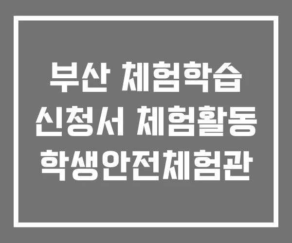 부산 체험학습 신청서 체험활동 학생안전체험관